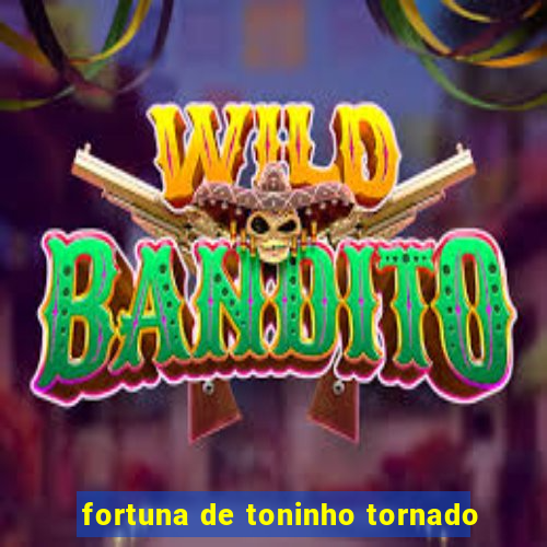 fortuna de toninho tornado